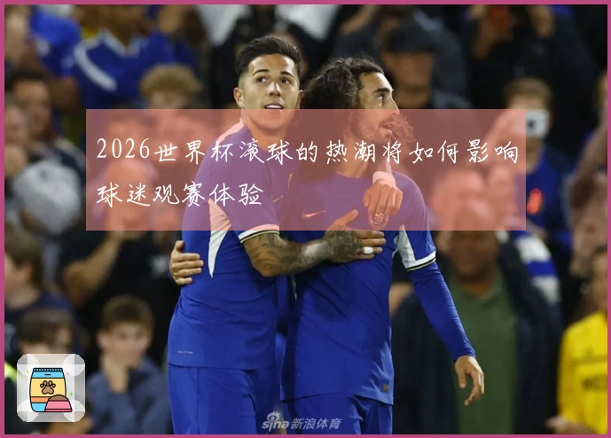 2026世界杯滚球的热潮将如何影响球迷观赛体验