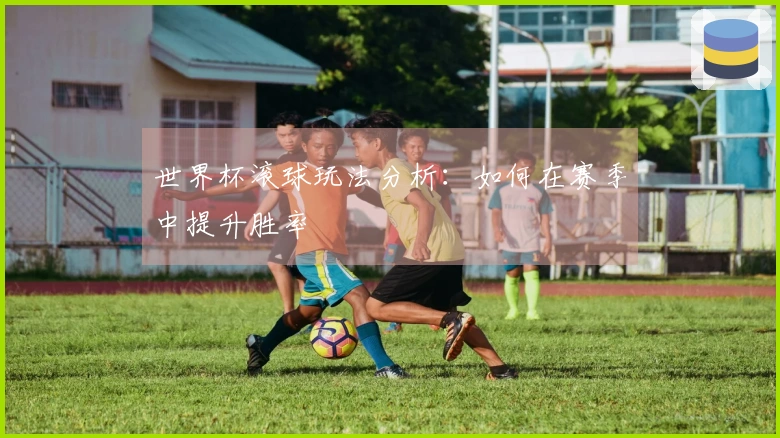 世界杯滚球玩法分析：如何在赛季中提升胜率