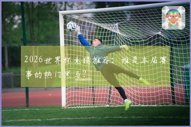 2026世界杯竞猜推荐：谁是本届赛事的热门黑马？