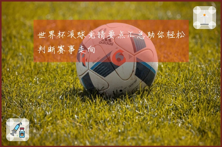 世界杯滚球竞猜要点汇总助你轻松判断赛事走向