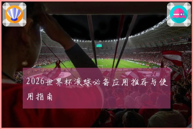 2026世界杯滚球必备应用推荐与使用指南