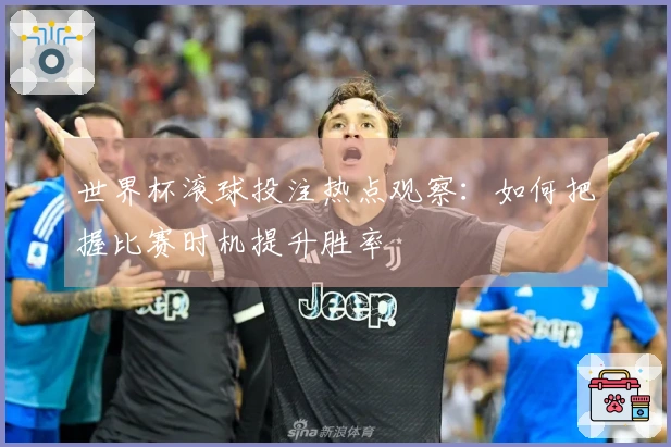 世界杯滚球投注热点观察：如何把握比赛时机提升胜率