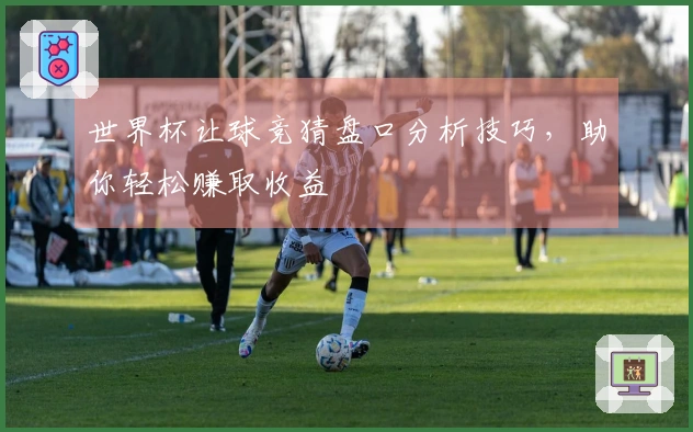 世界杯让球竞猜盘口分析技巧，助你轻松赚取收益