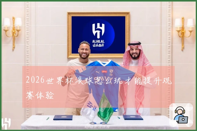 2026世界杯滚球怎么玩才能提升观赛体验