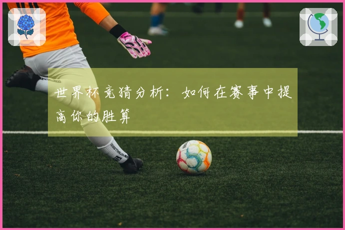 世界杯竞猜分析：如何在赛事中提高你的胜算