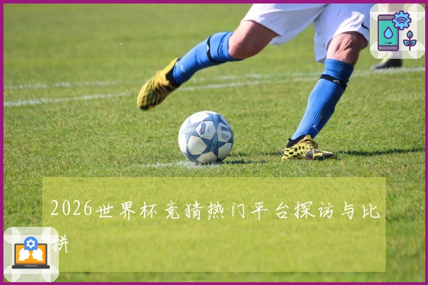 2026世界杯竞猜热门平台探访与比拼