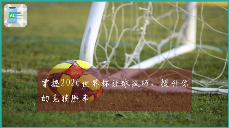 掌握2026世界杯让球技巧，提升你的竞猜胜率