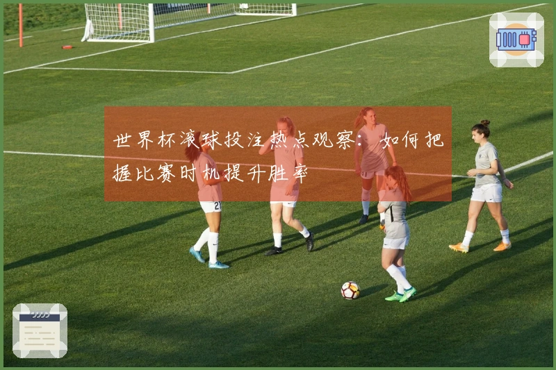 世界杯滚球投注热点观察：如何把握比赛时机提升胜率