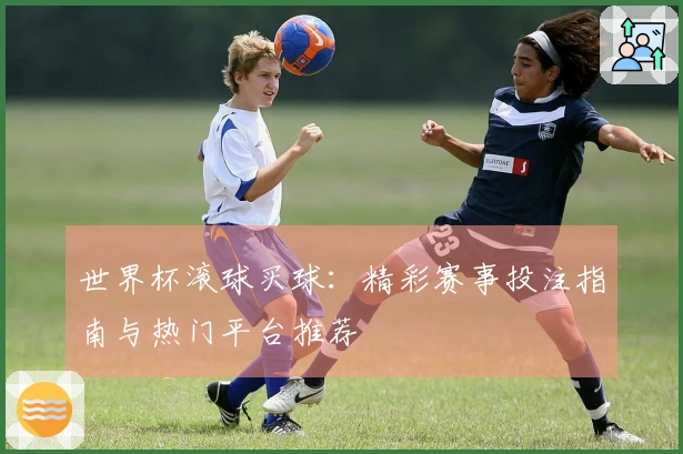 世界杯滚球买球：精彩赛事投注指南与热门平台推荐