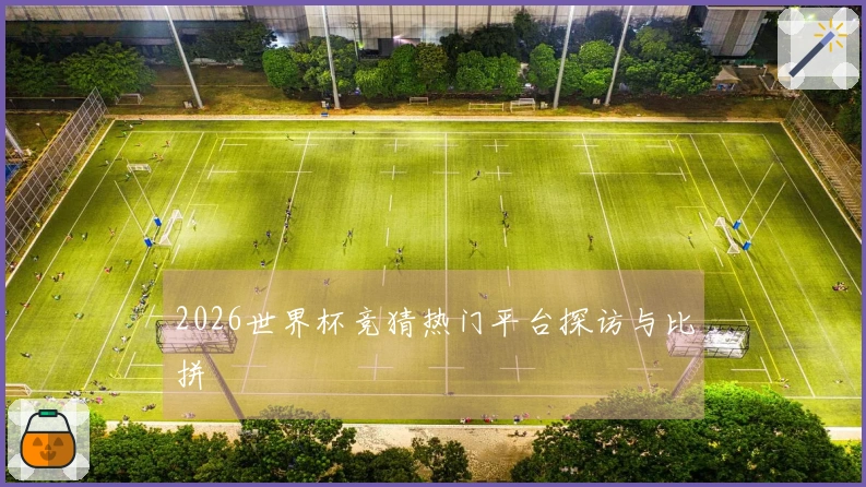 2026世界杯竞猜热门平台探访与比拼