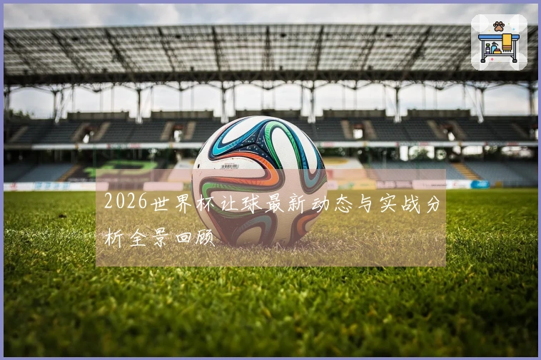2026世界杯让球最新动态与实战分析全景回顾