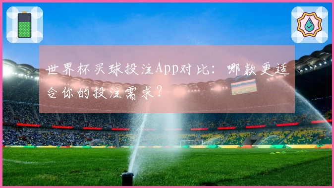世界杯买球投注App对比：哪款更适合你的投注需求？