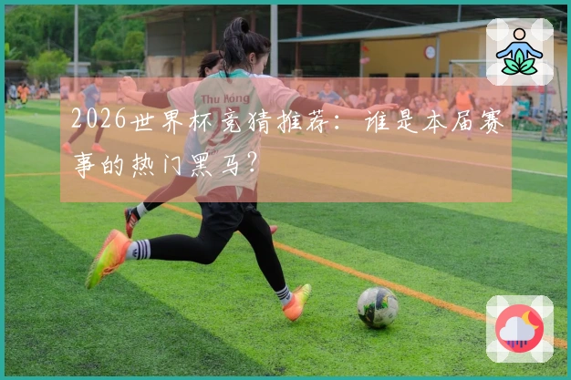 2026世界杯竞猜推荐：谁是本届赛事的热门黑马？