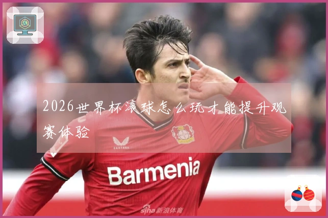 2026世界杯滚球怎么玩才能提升观赛体验