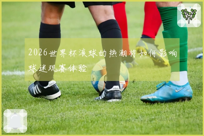 2026世界杯滚球的热潮将如何影响球迷观赛体验
