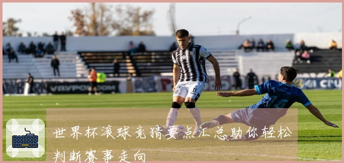 世界杯滚球竞猜要点汇总助你轻松判断赛事走向